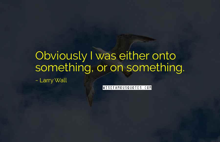Larry Wall Quotes: Obviously I was either onto something, or on something.