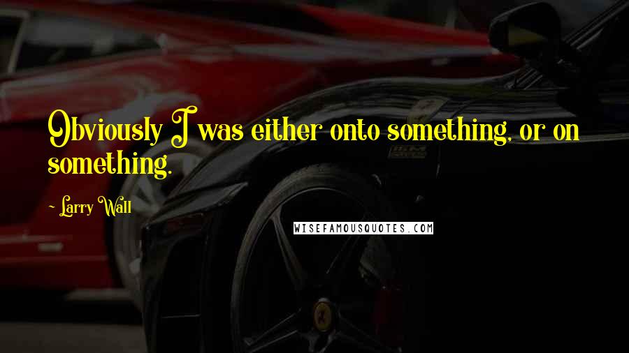 Larry Wall Quotes: Obviously I was either onto something, or on something.