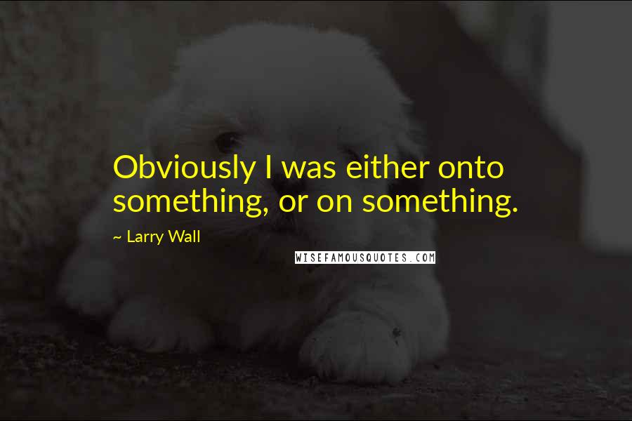 Larry Wall Quotes: Obviously I was either onto something, or on something.