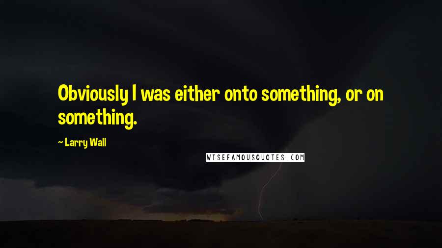 Larry Wall Quotes: Obviously I was either onto something, or on something.