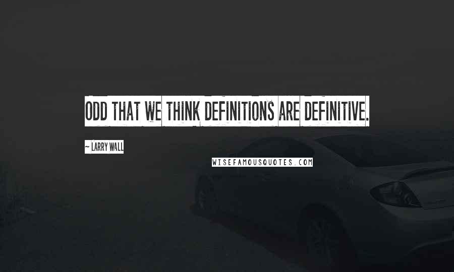 Larry Wall Quotes: Odd that we think definitions are definitive.