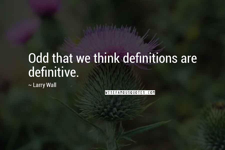 Larry Wall Quotes: Odd that we think definitions are definitive.