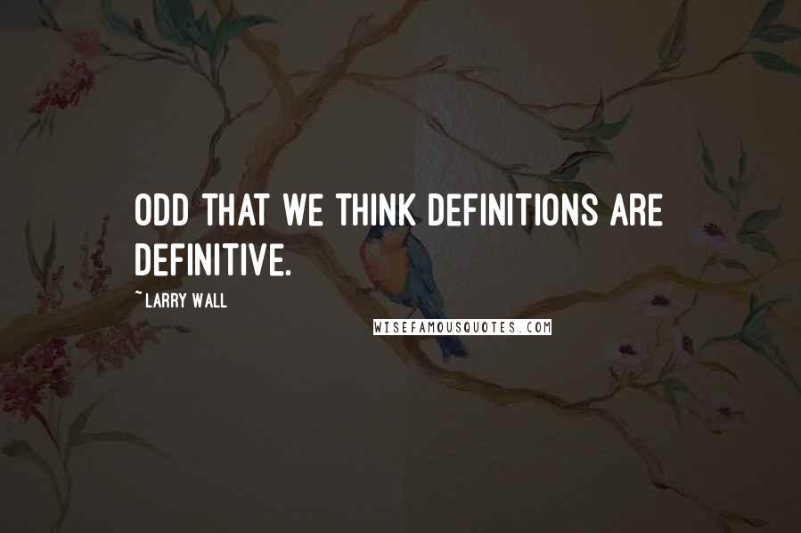 Larry Wall Quotes: Odd that we think definitions are definitive.