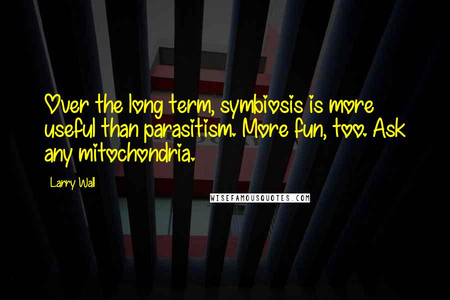 Larry Wall Quotes: Over the long term, symbiosis is more useful than parasitism. More fun, too. Ask any mitochondria.