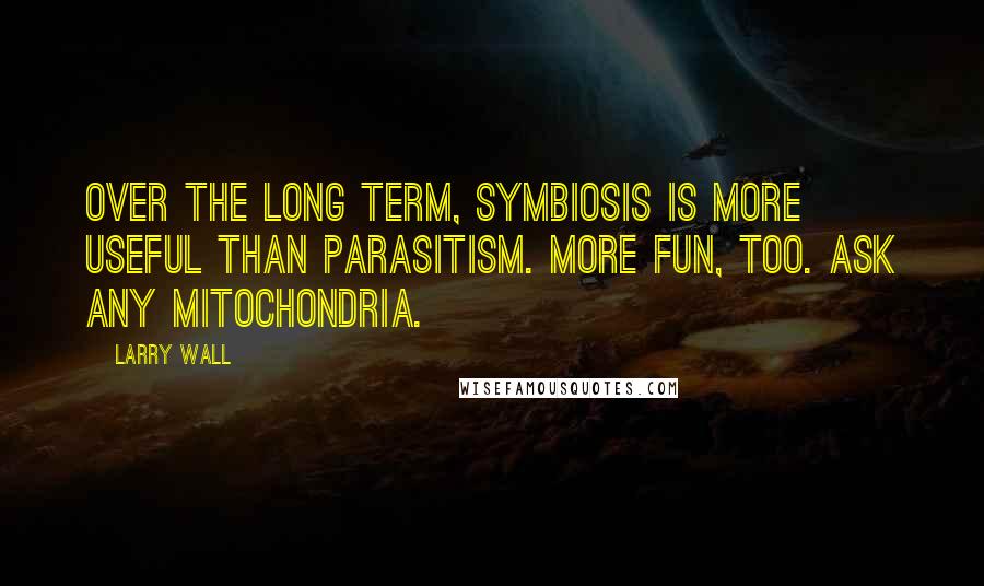 Larry Wall Quotes: Over the long term, symbiosis is more useful than parasitism. More fun, too. Ask any mitochondria.