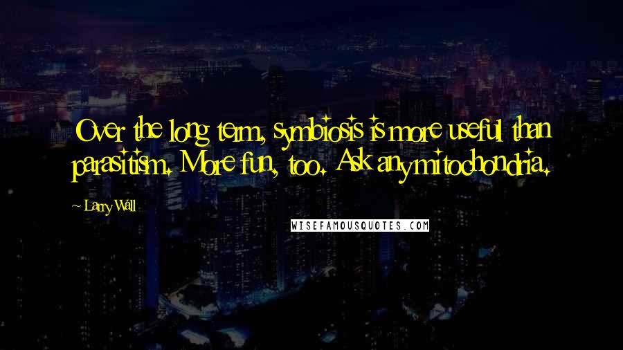 Larry Wall Quotes: Over the long term, symbiosis is more useful than parasitism. More fun, too. Ask any mitochondria.