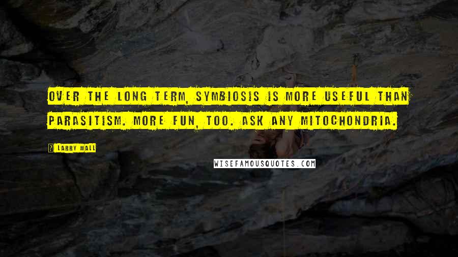 Larry Wall Quotes: Over the long term, symbiosis is more useful than parasitism. More fun, too. Ask any mitochondria.