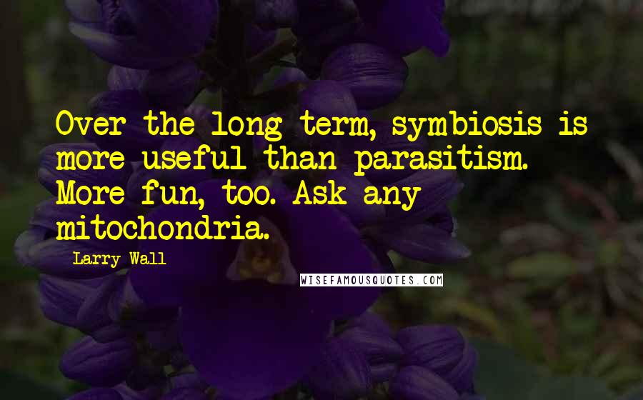 Larry Wall Quotes: Over the long term, symbiosis is more useful than parasitism. More fun, too. Ask any mitochondria.