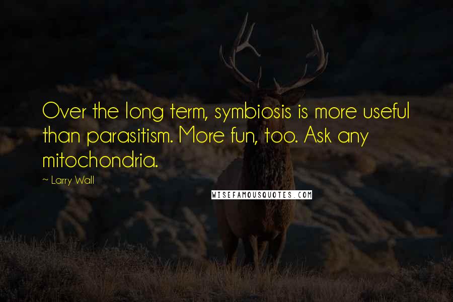 Larry Wall Quotes: Over the long term, symbiosis is more useful than parasitism. More fun, too. Ask any mitochondria.