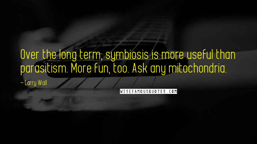 Larry Wall Quotes: Over the long term, symbiosis is more useful than parasitism. More fun, too. Ask any mitochondria.