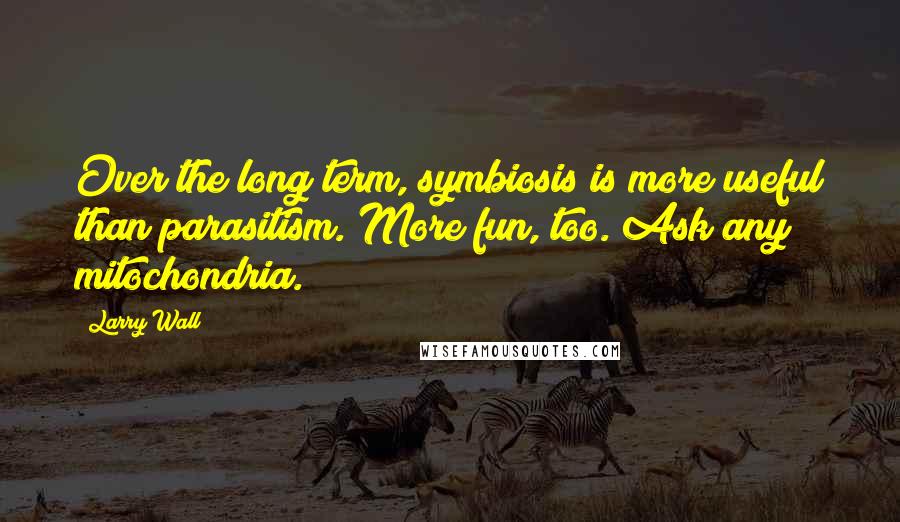 Larry Wall Quotes: Over the long term, symbiosis is more useful than parasitism. More fun, too. Ask any mitochondria.