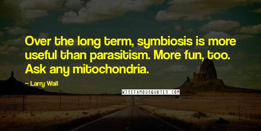 Larry Wall Quotes: Over the long term, symbiosis is more useful than parasitism. More fun, too. Ask any mitochondria.