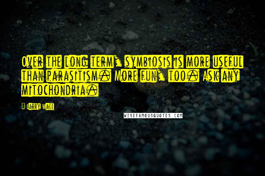 Larry Wall Quotes: Over the long term, symbiosis is more useful than parasitism. More fun, too. Ask any mitochondria.