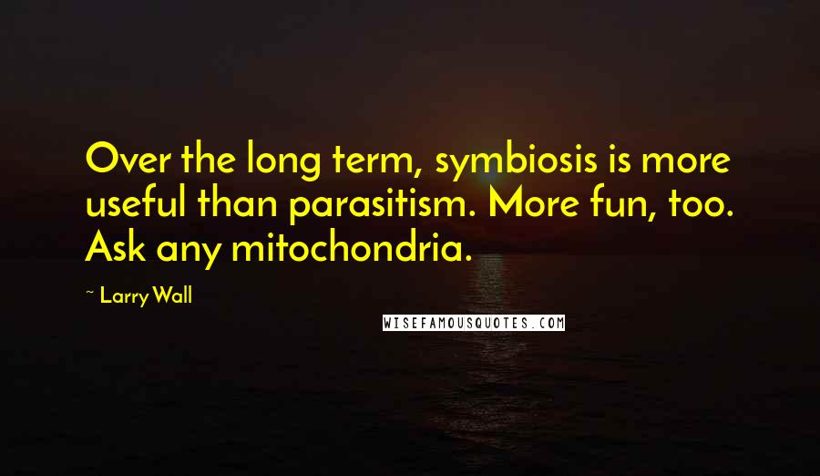 Larry Wall Quotes: Over the long term, symbiosis is more useful than parasitism. More fun, too. Ask any mitochondria.