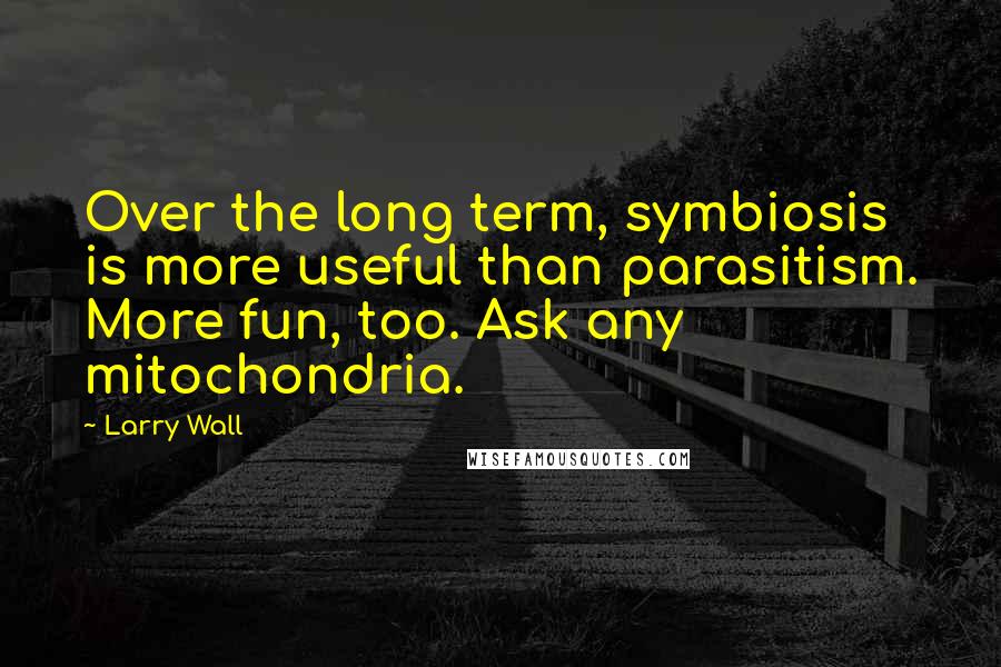 Larry Wall Quotes: Over the long term, symbiosis is more useful than parasitism. More fun, too. Ask any mitochondria.