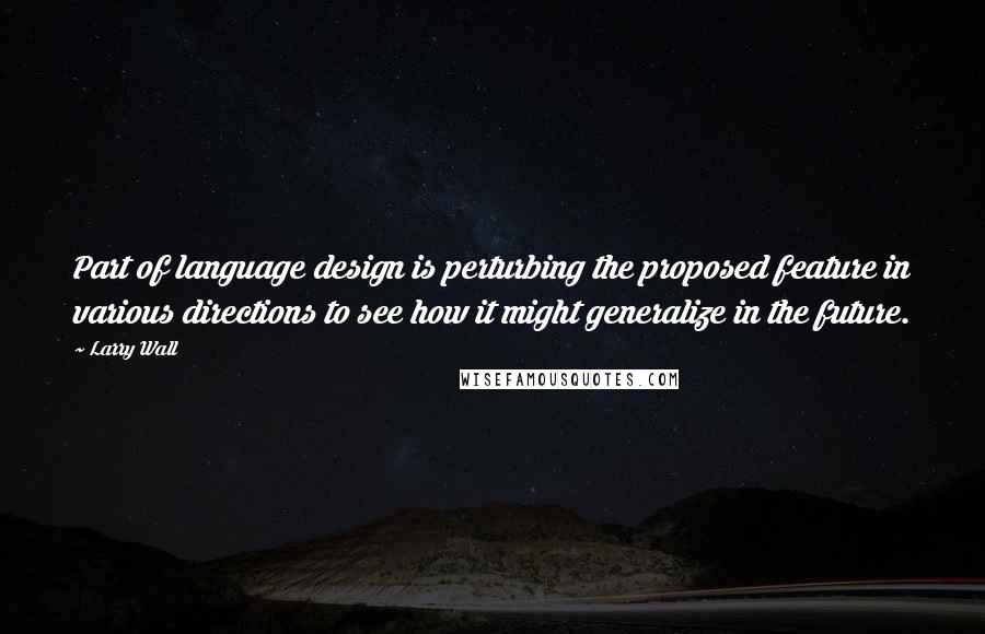 Larry Wall Quotes: Part of language design is perturbing the proposed feature in various directions to see how it might generalize in the future.