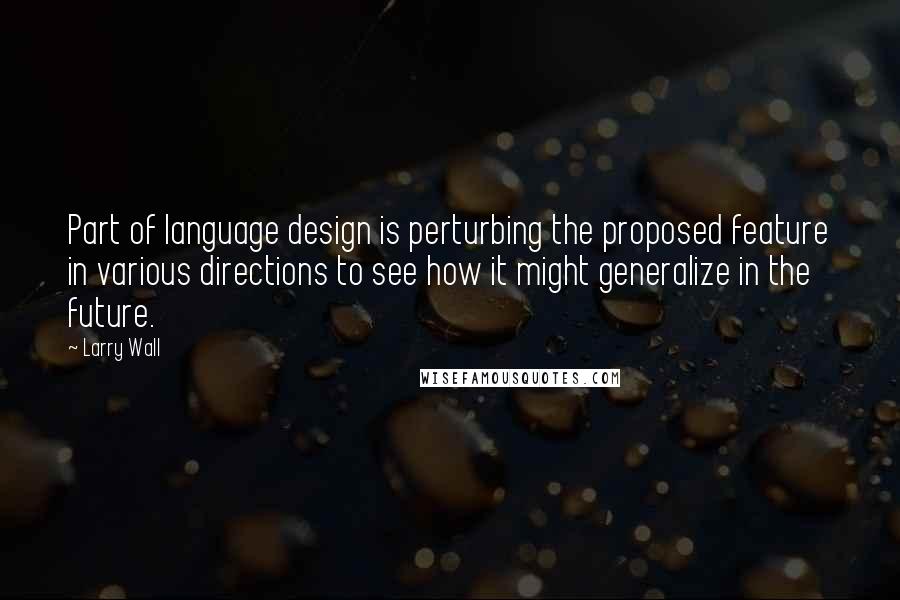 Larry Wall Quotes: Part of language design is perturbing the proposed feature in various directions to see how it might generalize in the future.