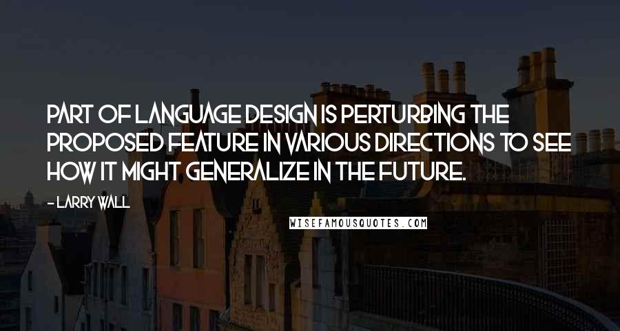 Larry Wall Quotes: Part of language design is perturbing the proposed feature in various directions to see how it might generalize in the future.