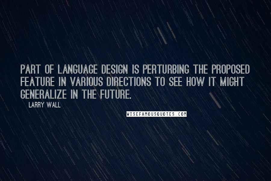 Larry Wall Quotes: Part of language design is perturbing the proposed feature in various directions to see how it might generalize in the future.