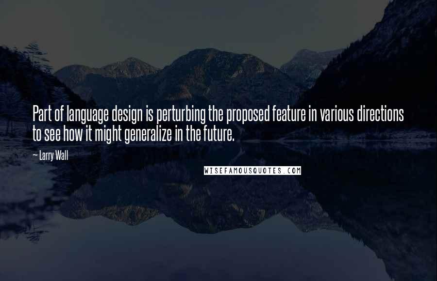 Larry Wall Quotes: Part of language design is perturbing the proposed feature in various directions to see how it might generalize in the future.