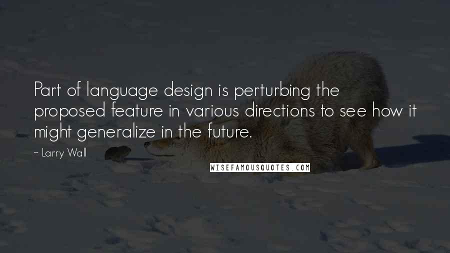 Larry Wall Quotes: Part of language design is perturbing the proposed feature in various directions to see how it might generalize in the future.