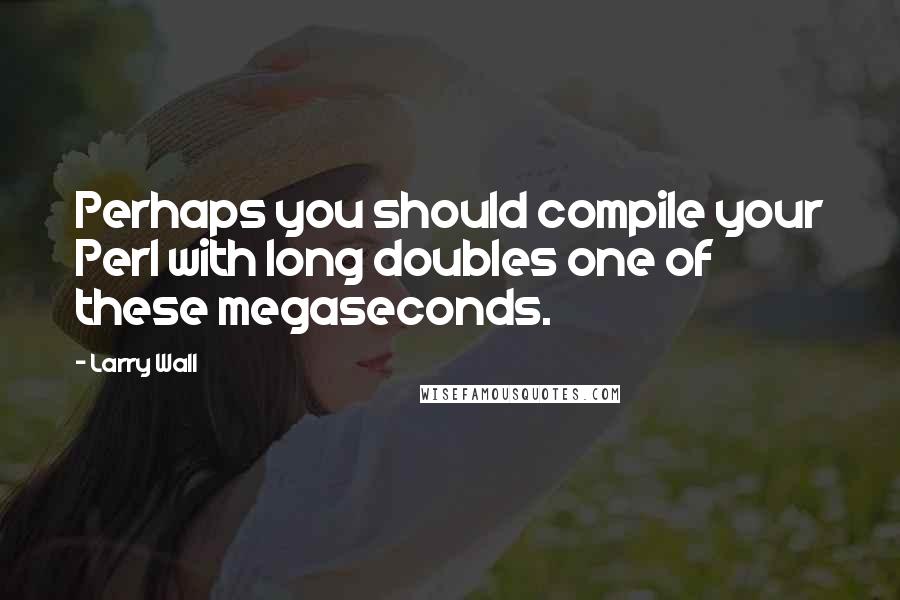 Larry Wall Quotes: Perhaps you should compile your Perl with long doubles one of these megaseconds.