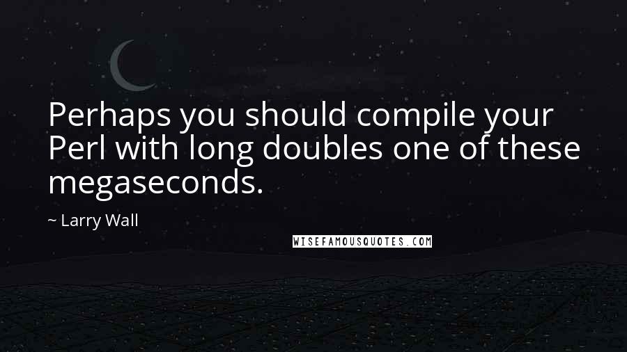 Larry Wall Quotes: Perhaps you should compile your Perl with long doubles one of these megaseconds.