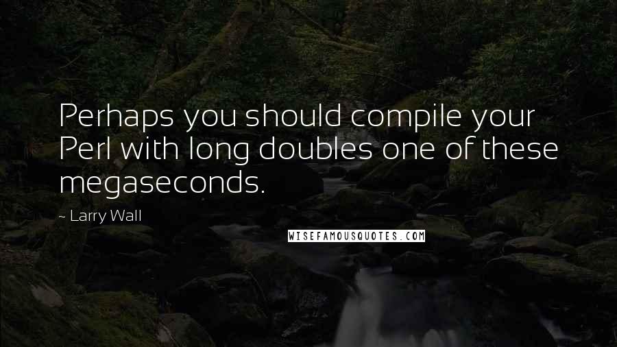 Larry Wall Quotes: Perhaps you should compile your Perl with long doubles one of these megaseconds.