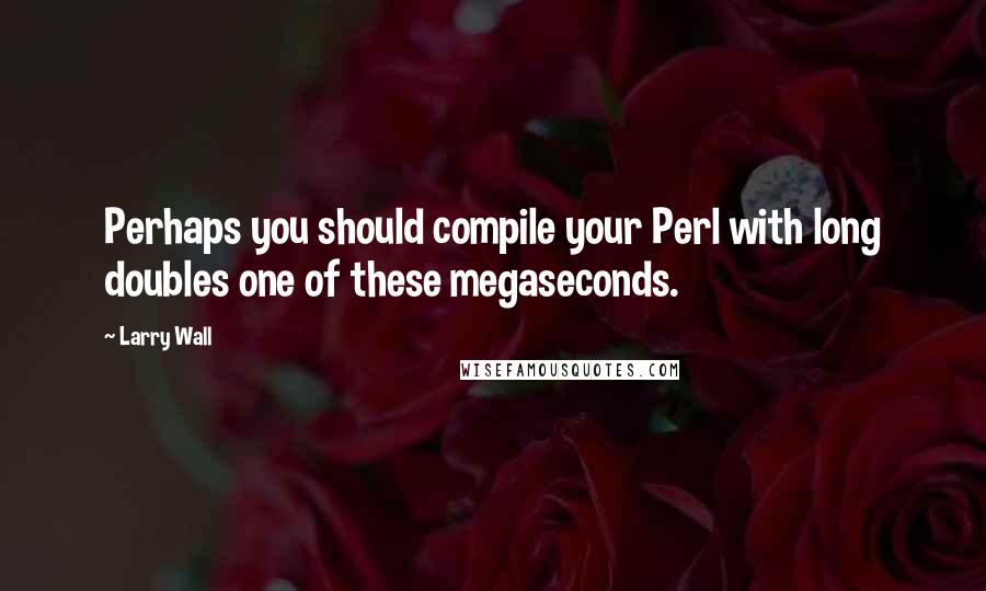 Larry Wall Quotes: Perhaps you should compile your Perl with long doubles one of these megaseconds.