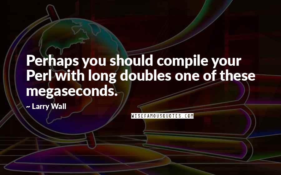 Larry Wall Quotes: Perhaps you should compile your Perl with long doubles one of these megaseconds.