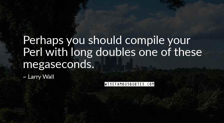Larry Wall Quotes: Perhaps you should compile your Perl with long doubles one of these megaseconds.