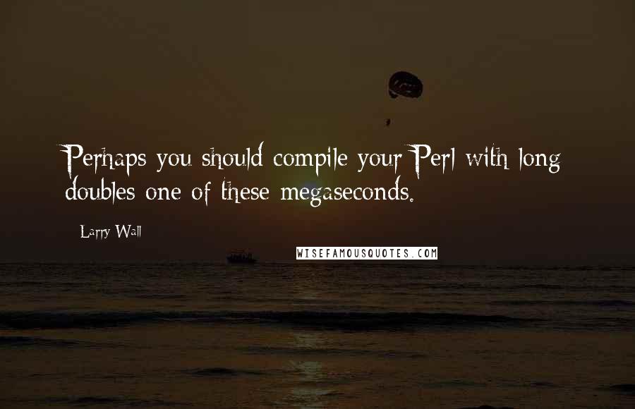 Larry Wall Quotes: Perhaps you should compile your Perl with long doubles one of these megaseconds.