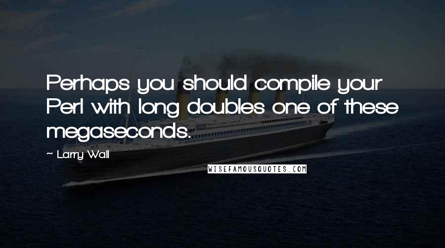 Larry Wall Quotes: Perhaps you should compile your Perl with long doubles one of these megaseconds.