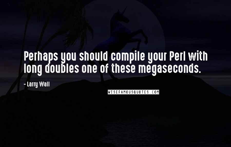 Larry Wall Quotes: Perhaps you should compile your Perl with long doubles one of these megaseconds.