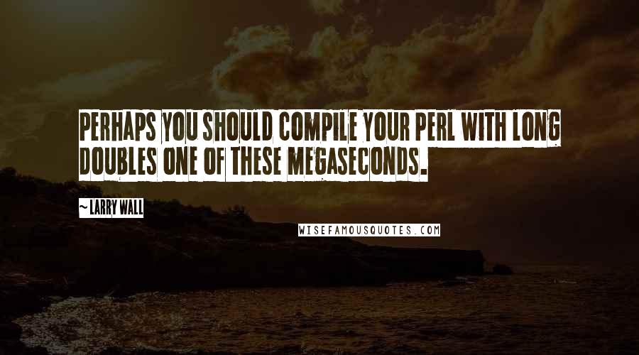 Larry Wall Quotes: Perhaps you should compile your Perl with long doubles one of these megaseconds.