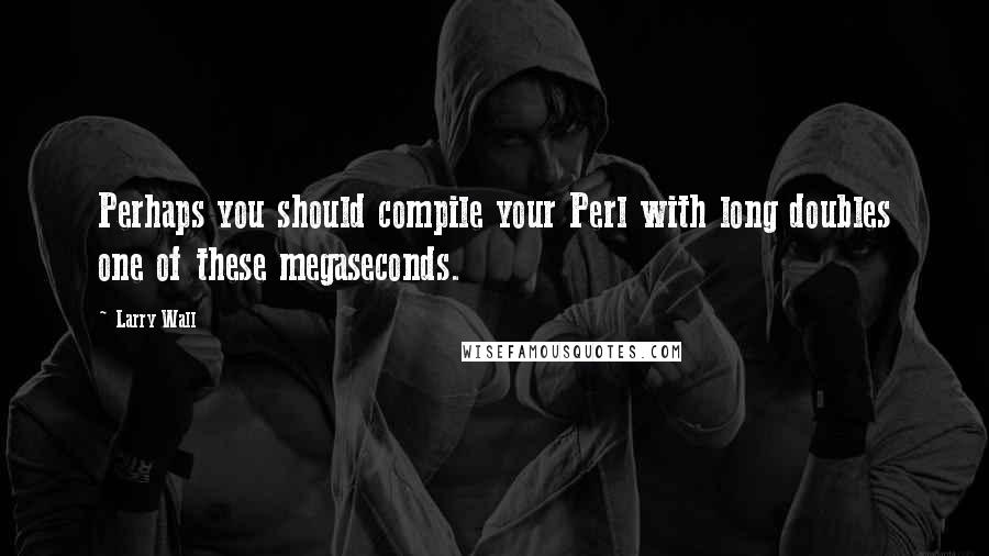Larry Wall Quotes: Perhaps you should compile your Perl with long doubles one of these megaseconds.