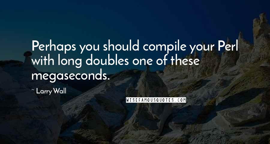 Larry Wall Quotes: Perhaps you should compile your Perl with long doubles one of these megaseconds.
