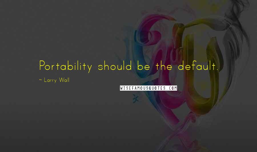 Larry Wall Quotes: Portability should be the default.