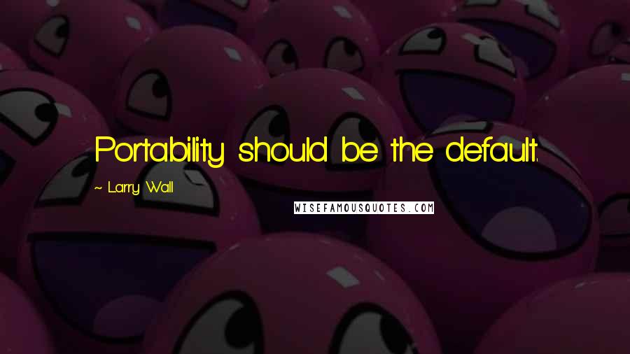Larry Wall Quotes: Portability should be the default.