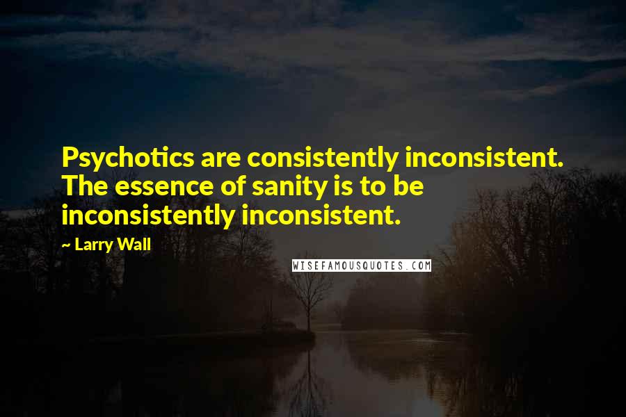 Larry Wall Quotes: Psychotics are consistently inconsistent. The essence of sanity is to be inconsistently inconsistent.