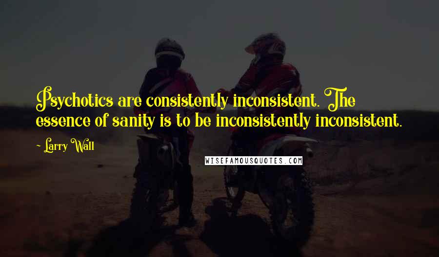 Larry Wall Quotes: Psychotics are consistently inconsistent. The essence of sanity is to be inconsistently inconsistent.