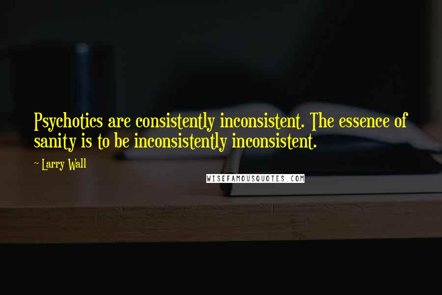 Larry Wall Quotes: Psychotics are consistently inconsistent. The essence of sanity is to be inconsistently inconsistent.