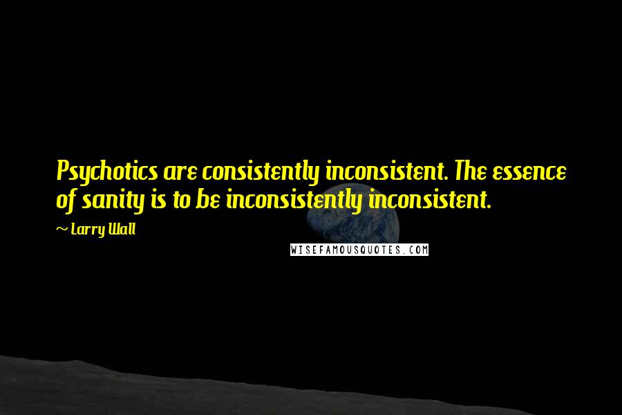 Larry Wall Quotes: Psychotics are consistently inconsistent. The essence of sanity is to be inconsistently inconsistent.