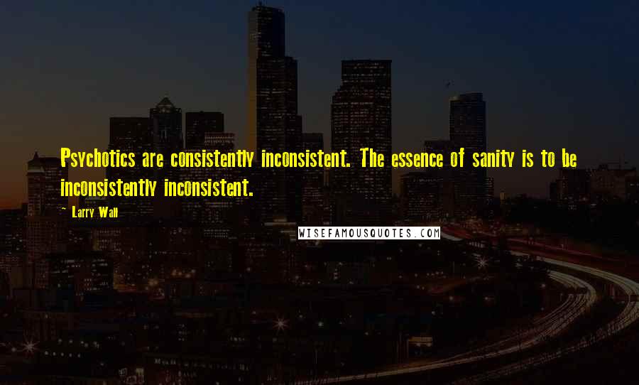 Larry Wall Quotes: Psychotics are consistently inconsistent. The essence of sanity is to be inconsistently inconsistent.