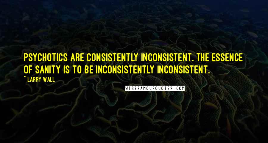 Larry Wall Quotes: Psychotics are consistently inconsistent. The essence of sanity is to be inconsistently inconsistent.