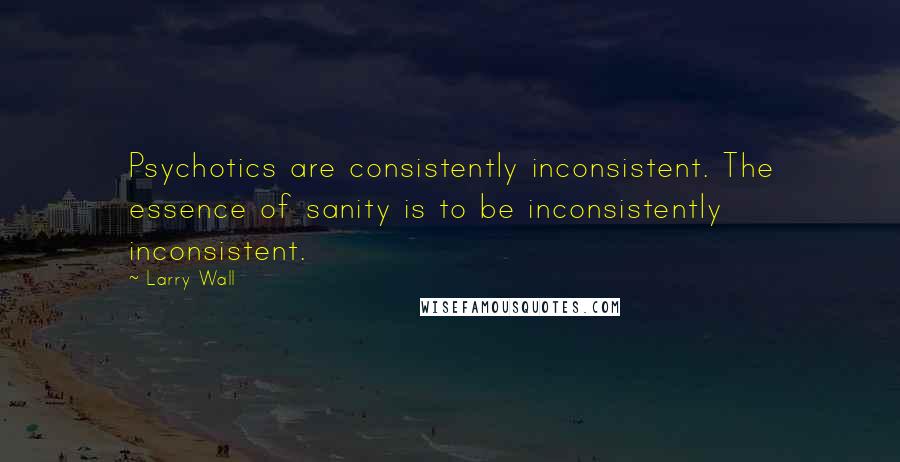 Larry Wall Quotes: Psychotics are consistently inconsistent. The essence of sanity is to be inconsistently inconsistent.