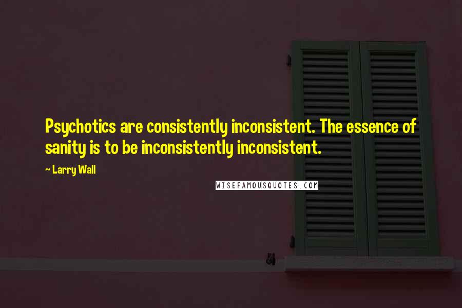 Larry Wall Quotes: Psychotics are consistently inconsistent. The essence of sanity is to be inconsistently inconsistent.