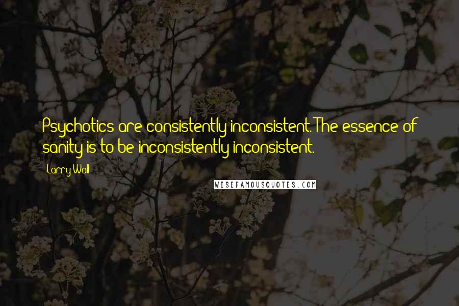 Larry Wall Quotes: Psychotics are consistently inconsistent. The essence of sanity is to be inconsistently inconsistent.