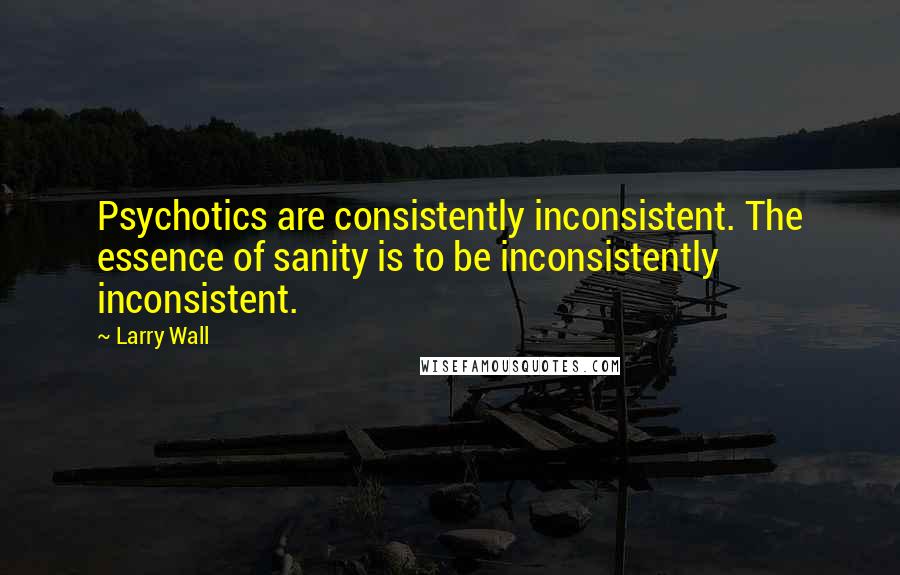 Larry Wall Quotes: Psychotics are consistently inconsistent. The essence of sanity is to be inconsistently inconsistent.