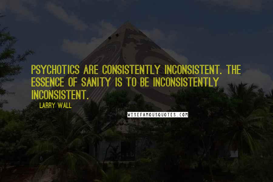 Larry Wall Quotes: Psychotics are consistently inconsistent. The essence of sanity is to be inconsistently inconsistent.